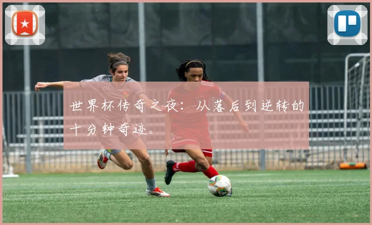 世界杯传奇之夜：从落后到逆转的十分钟奇迹。