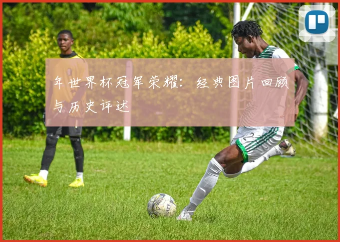 年世界杯冠军荣耀：经典图片回顾与历史评述