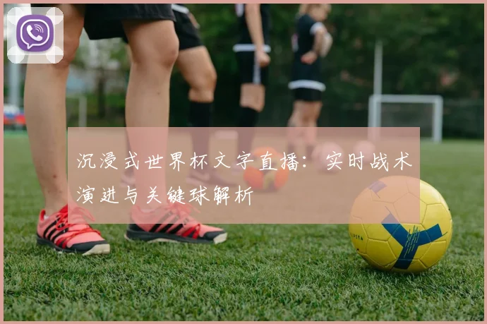 沉浸式世界杯文字直播：实时战术演进与关键球解析