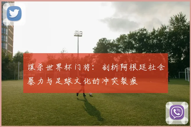 谋杀世界杯门将：剖析阿根廷社会暴力与足球文化的冲突裂痕