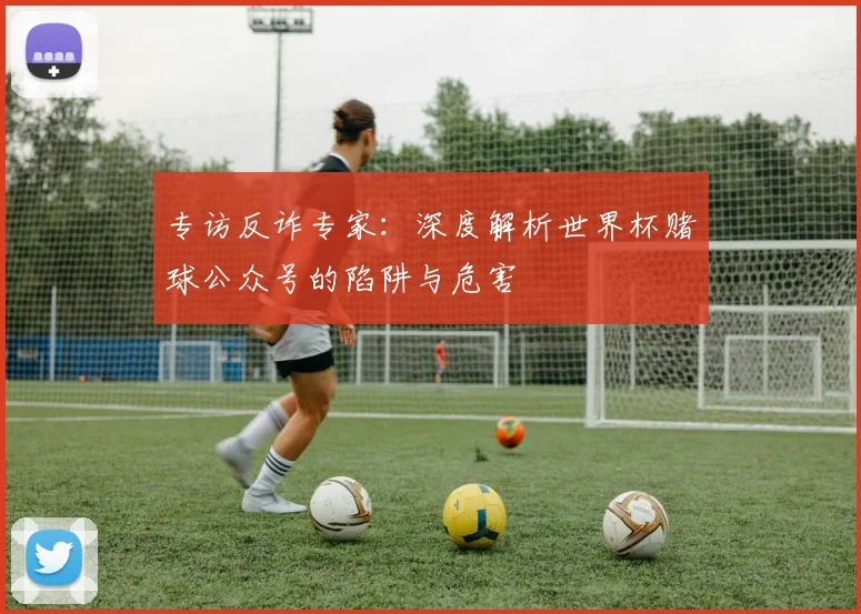 专访反诈专家：深度解析世界杯赌球公众号的陷阱与危害