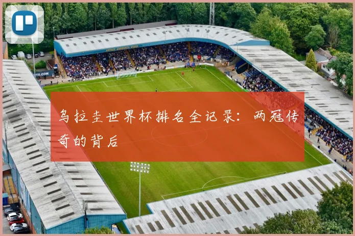 乌拉圭世界杯排名全记录：两冠传奇的背后