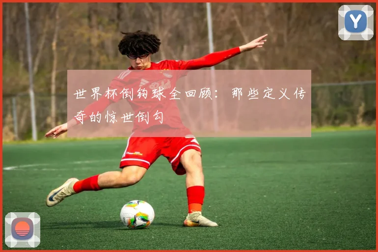世界杯倒钩球全回顾：那些定义传奇的惊世倒勾