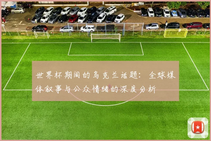 世界杯期间的乌克兰话题：全球媒体叙事与公众情绪的深度分析