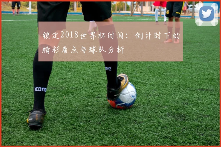 锁定2018世界杯时间：倒计时下的精彩看点与球队分析